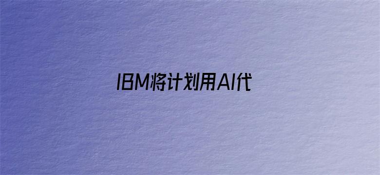 IBM将计划用AI代替人工岗位